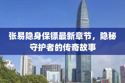 张易隐身保镖最新章节，隐秘守护者的传奇故事