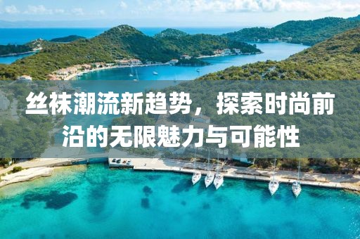 丝袜潮流新趋势，探索时尚前沿的无限魅力与可能性