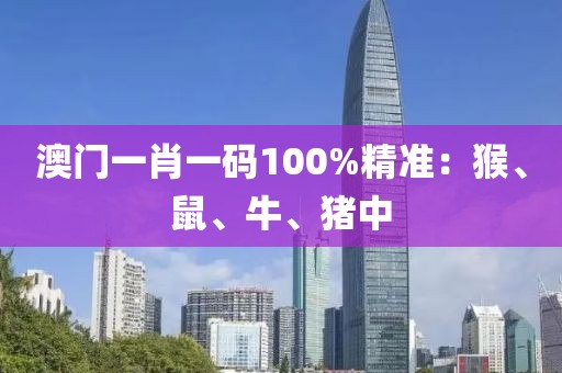 澳门一肖一码100%精准：猴、鼠、牛、猪中