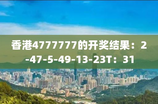 香港4777777的开奖结果：2-47-5-49-13-23T：31