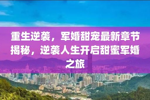 重生逆袭，军婚甜宠最新章节揭秘，逆袭人生开启甜蜜军婚之旅