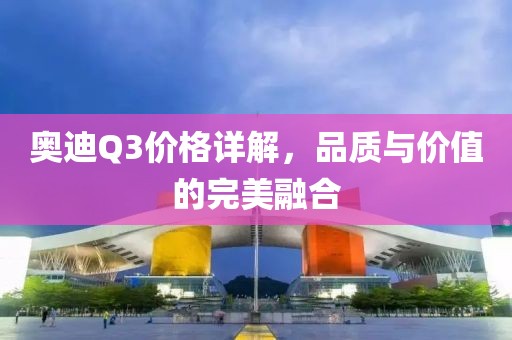 奥迪Q3价格详解，品质与价值的完美融合