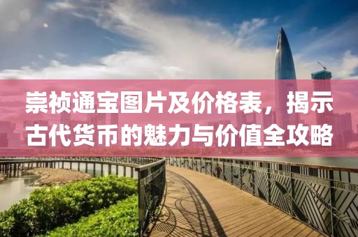 崇祯通宝图片及价格表，揭示古代货币的魅力与价值全攻略