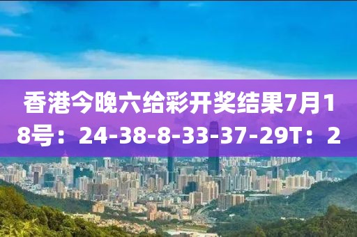 香港今晚六给彩开奖结果7月18号：24-38-8-33-37-29T：2
