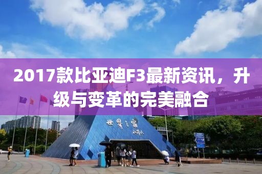2017款比亚迪F3最新资讯，升级与变革的完美融合