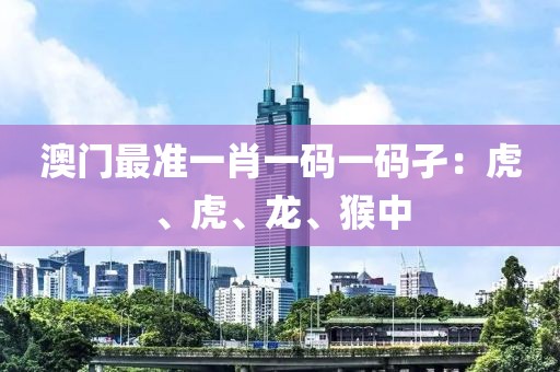 澳门最准一肖一码一码孑：虎、虎、龙、猴中