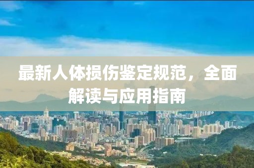 最新人体损伤鉴定规范，全面解读与应用指南