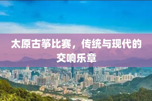 太原古筝比赛，传统与现代的交响乐章