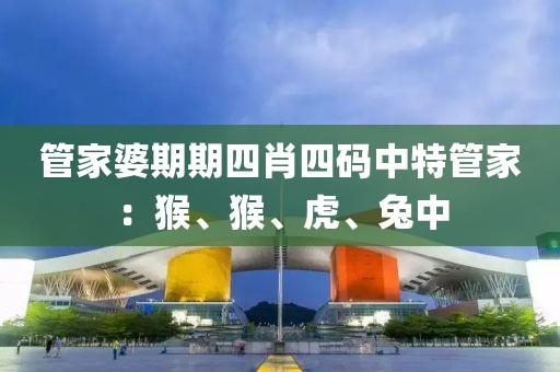 管家婆期期四肖四码中特管家：猴、猴、虎、兔中