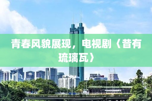 青春风貌展现，电视剧〈昔有琉璃瓦〉