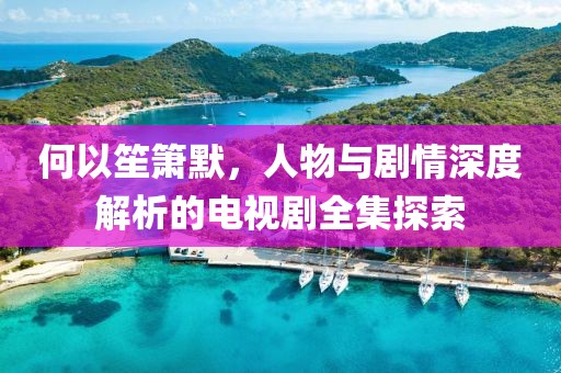 何以笙箫默，人物与剧情深度解析的电视剧全集探索