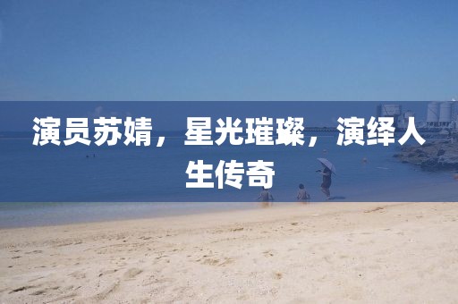 演员苏婧，星光璀璨，演绎人生传奇