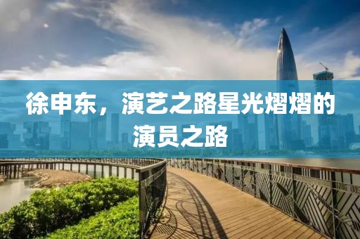 徐申东，演艺之路星光熠熠的演员之路