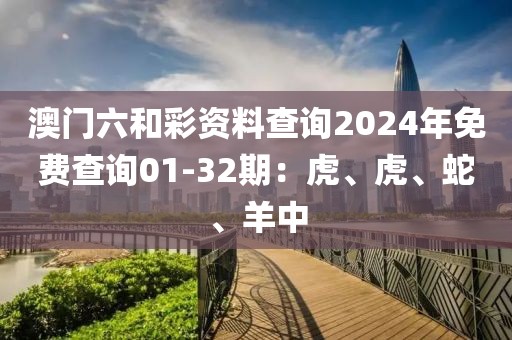 澳门六和彩资料查询2024年免费查询01-32期：虎、虎、蛇、羊中