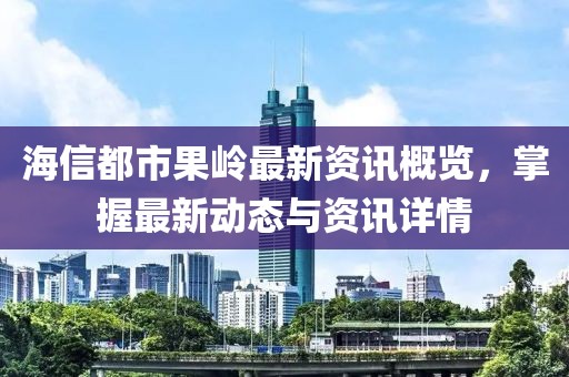海信都市果岭最新资讯概览，掌握最新动态与资讯详情