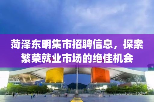 菏泽东明集市招聘信息，探索繁荣就业市场的绝佳机会