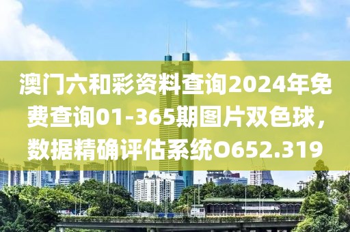 澳门六和彩资料查询2024年免费查询01-365期图片双色球，数据精确评估系统O652.319