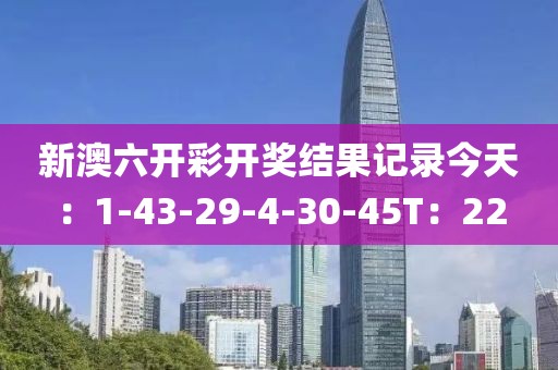 新澳六开彩开奖结果记录今天：1-43-29-4-30-45T：22