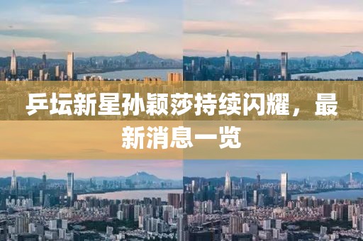 乒坛新星孙颖莎持续闪耀，最新消息一览