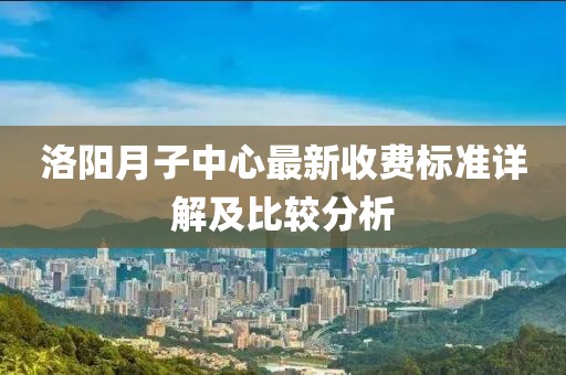 洛阳月子中心最新收费标准详解及比较分析