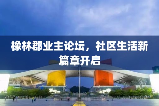 橡林郡业主论坛，社区生活新篇章开启