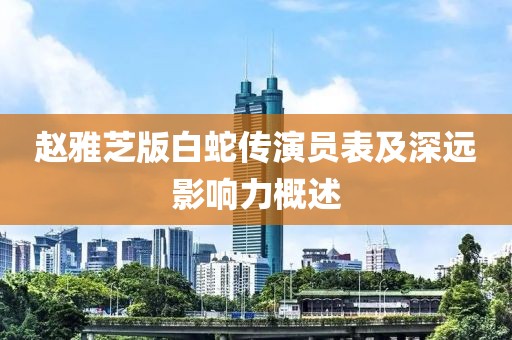 赵雅芝版白蛇传演员表及深远影响力概述