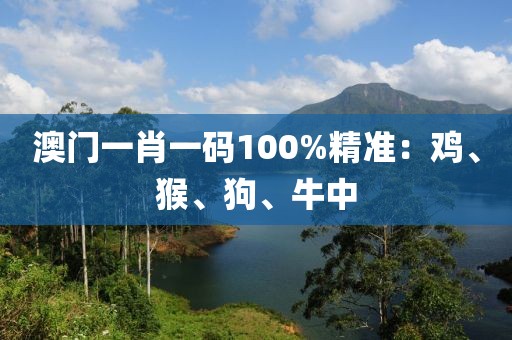 澳门一肖一码100%精准：鸡、猴、狗、牛中