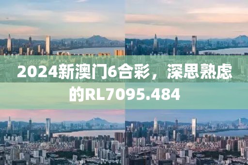 2024新澳门6合彩，深思熟虑的RL7095.484