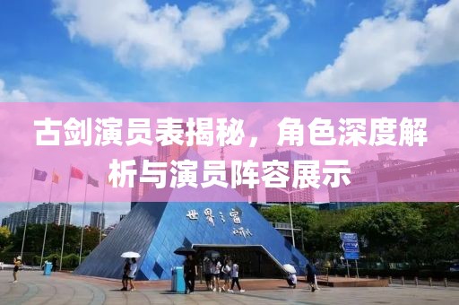 古剑演员表揭秘，角色深度解析与演员阵容展示