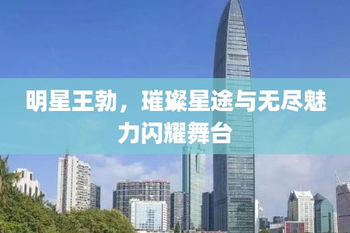 明星王勃，璀璨星途与无尽魅力闪耀舞台