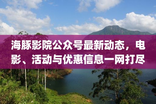 海豚影院公众号最新动态，电影、活动与优惠信息一网打尽