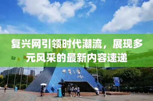 复兴网引领时代潮流，展现多元风采的最新内容速递