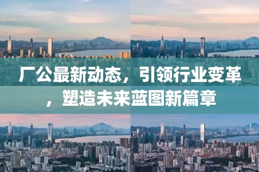 厂公最新动态，引领行业变革，塑造未来蓝图新篇章