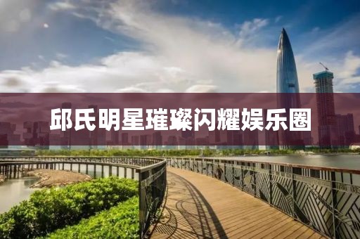 邱氏明星璀璨闪耀娱乐圈