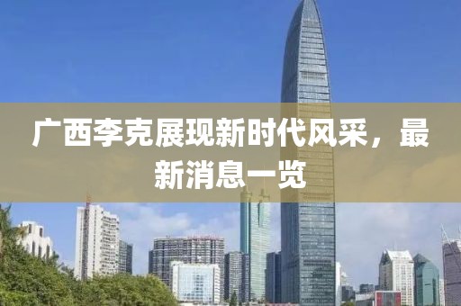 广西李克展现新时代风采，最新消息一览