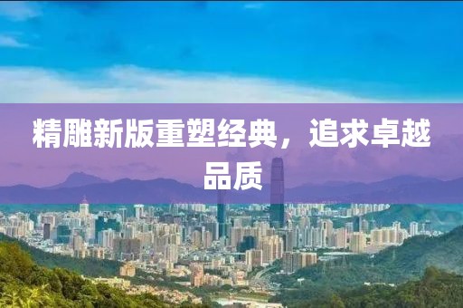 精雕新版重塑经典，追求卓越品质