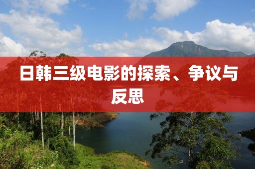 日韩三级电影的探索、争议与反思