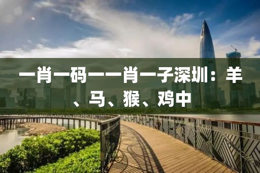 一肖一码一一肖一子深圳：羊、马、猴、鸡中