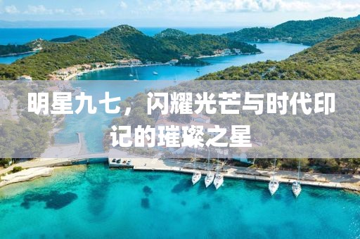 明星九七，闪耀光芒与时代印记的璀璨之星