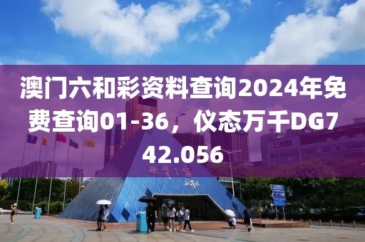 澳门六和彩资料查询2024年免费查询01-36，仪态万千DG742.056