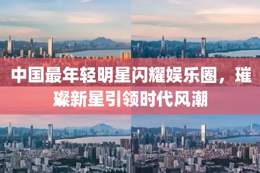 中国最年轻明星闪耀娱乐圈，璀璨新星引领时代风潮