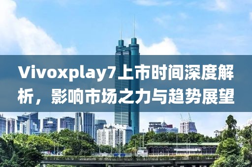 Vivoxplay7上市时间深度解析，影响市场之力与趋势展望