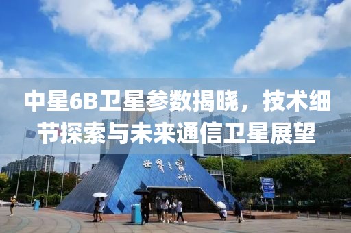 中星6B卫星参数揭晓，技术细节探索与未来通信卫星展望