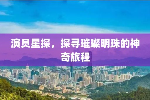 演员星探，探寻璀璨明珠的神奇旅程