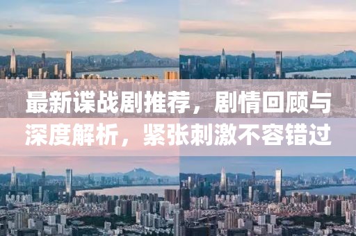 最新谍战剧推荐，剧情回顾与深度解析，紧张刺激不容错过
