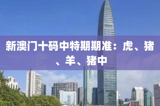 新澳门十码中特期期准：虎、猪、羊、猪中