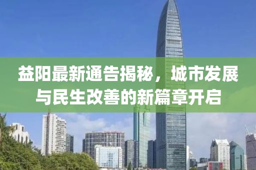 益阳最新通告揭秘，城市发展与民生改善的新篇章开启
