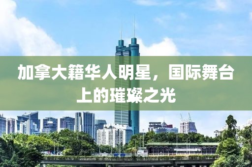 加拿大籍华人明星，国际舞台上的璀璨之光