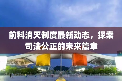 前科消灭制度最新动态，探索司法公正的未来篇章