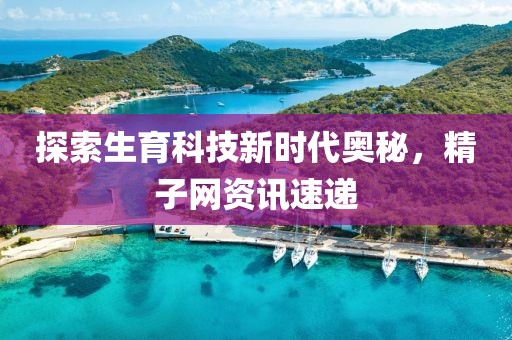探索生育科技新时代奥秘，精子网资讯速递